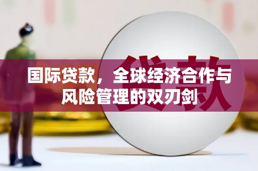 玛沁国际贷款，全球经济合作与风险管理的双刃剑