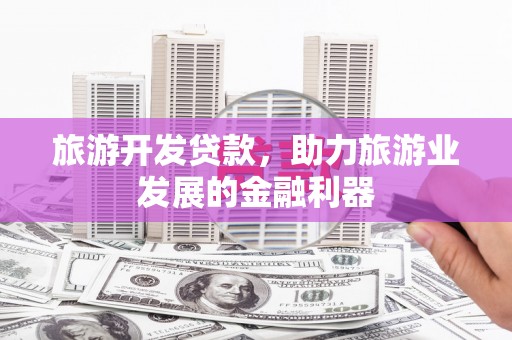 玛沁旅游开发贷款，助力旅游业发展的金融利器