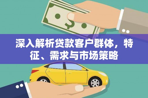 玛沁深入解析贷款客户群体，特征、需求与市场策略