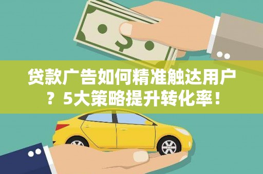 玛沁贷款广告如何精准触达用户？5大策略提升转化率！