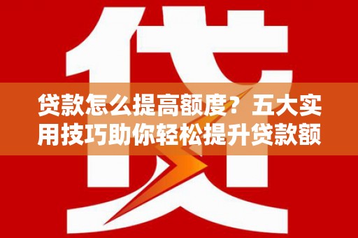 玛沁贷款怎么提高额度？五大实用技巧助你轻松提升贷款额度