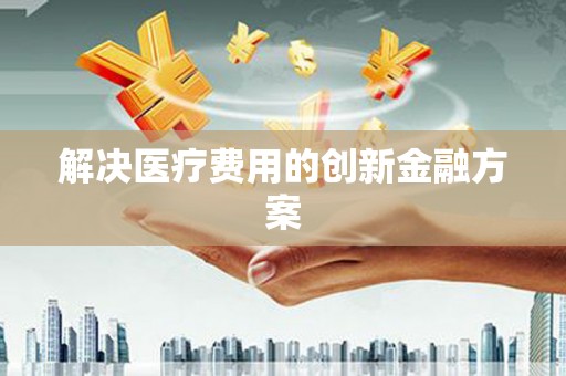 玛沁解决医疗费用的创新金融方案