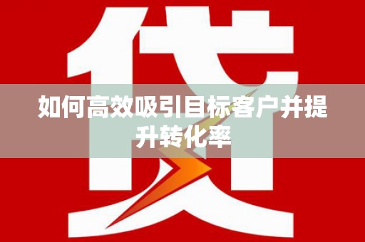 玛沁如何高效吸引目标客户并提升转化率