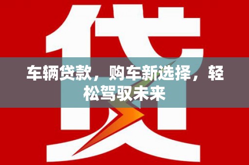 玛沁车辆贷款，购车新选择，轻松驾驭未来