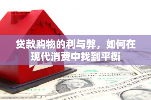 玛沁贷款购物的利与弊，如何在现代消费中找到平衡