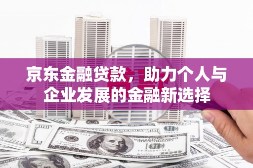 玛沁京东金融贷款，助力个人与企业发展的金融新选择