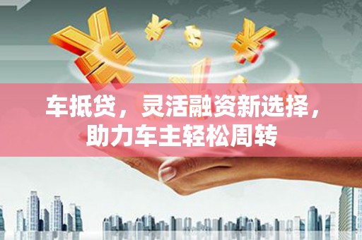 玛沁车抵贷，灵活融资新选择，助力车主轻松周转