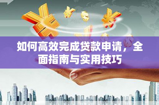 玛沁如何高效完成贷款申请，全面指南与实用技巧