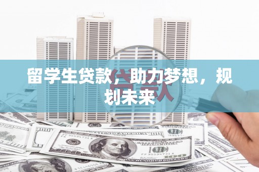 玛沁留学生贷款，助力梦想，规划未来