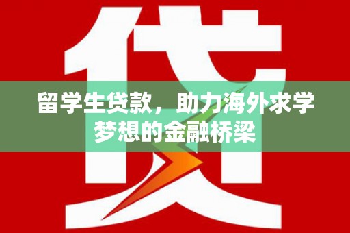玛沁留学生贷款，助力海外求学梦想的金融桥梁