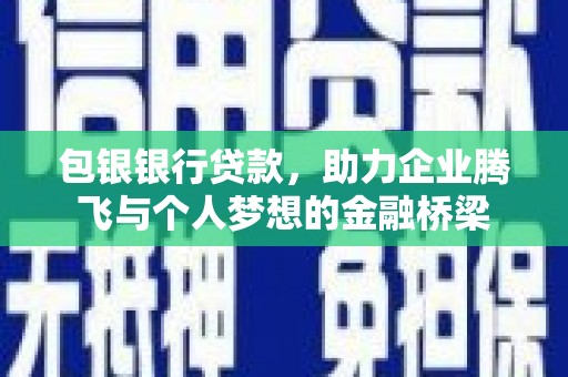 玛沁包银银行贷款，助力企业腾飞与个人梦想的金融桥梁