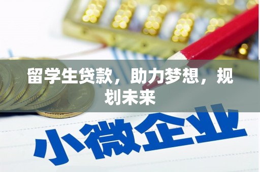 玛沁留学生贷款，助力梦想，规划未来