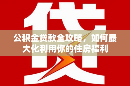 玛沁公积金贷款全攻略，如何最大化利用你的住房福利