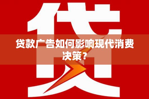 玛沁贷款广告如何影响现代消费决策？