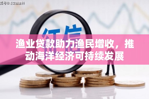 玛沁渔业贷款助力渔民增收，推动海洋经济可持续发展