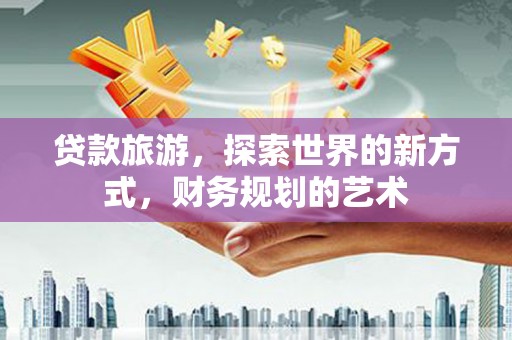玛沁贷款旅游，探索世界的新方式，财务规划的艺术
