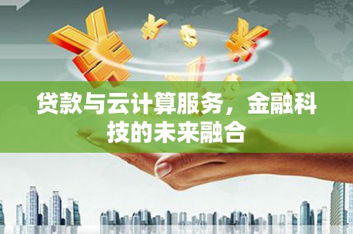玛沁贷款与云计算服务，金融科技的未来融合