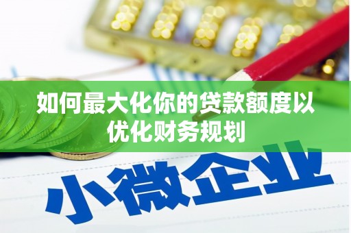 玛沁如何最大化你的贷款额度以优化财务规划
