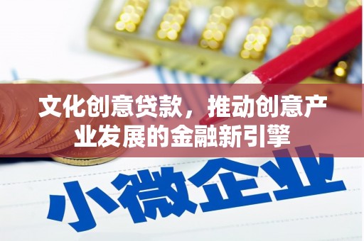 玛沁文化创意贷款，推动创意产业发展的金融新引擎