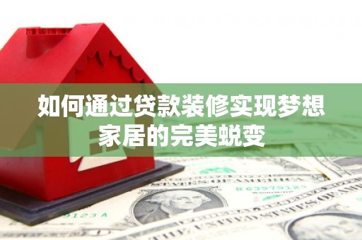 玛沁如何通过贷款装修实现梦想家居的完美蜕变