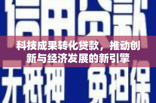 玛沁科技成果转化贷款，推动创新与经济发展的新引擎