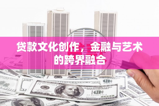 玛沁贷款文化创作，金融与艺术的跨界融合