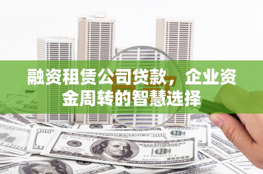 玛沁融资租赁公司贷款，企业资金周转的智慧选择