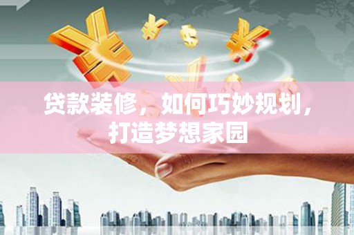 玛沁贷款装修，如何巧妙规划，打造梦想家园
