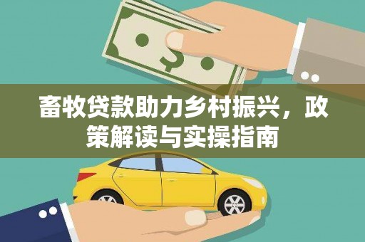 玛沁畜牧贷款助力乡村振兴，政策解读与实操指南