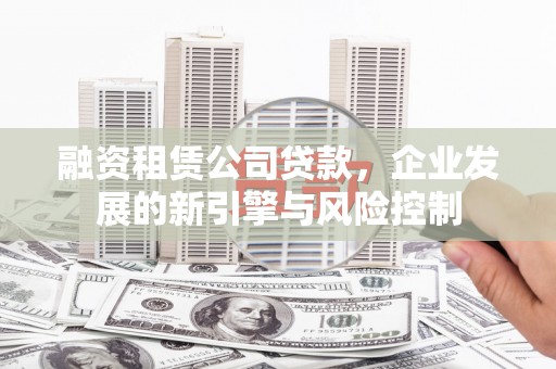 玛沁融资租赁公司贷款，企业发展的新引擎与风险控制