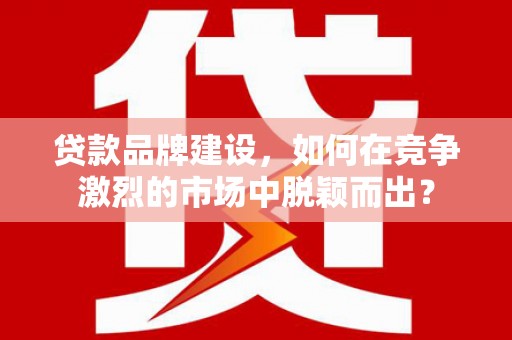 玛沁贷款品牌建设，如何在竞争激烈的市场中脱颖而出？