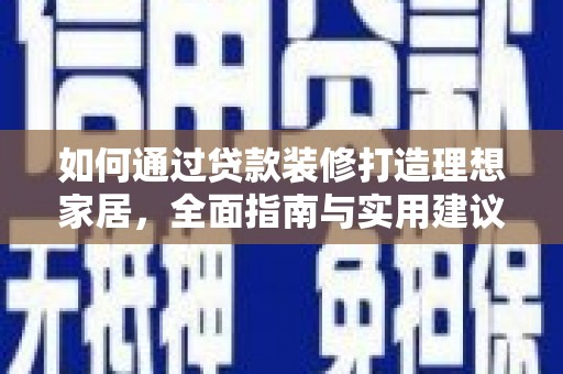 玛沁如何通过贷款装修打造理想家居，全面指南与实用建议