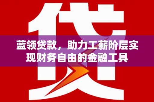 玛沁蓝领贷款，助力工薪阶层实现财务自由的金融工具