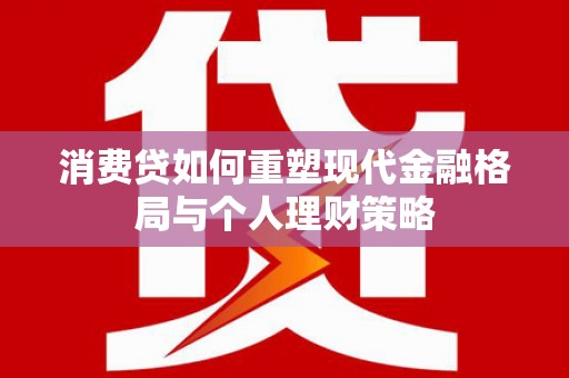 玛沁消费贷如何重塑现代金融格局与个人理财策略