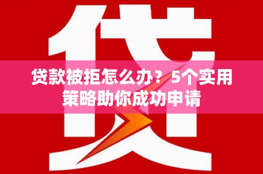 玛沁贷款被拒怎么办？5个实用策略助你成功申请