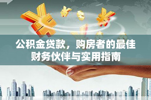 玛沁公积金贷款，购房者的最佳财务伙伴与实用指南