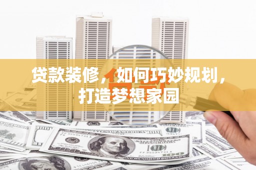 玛沁贷款装修，如何巧妙规划，打造梦想家园