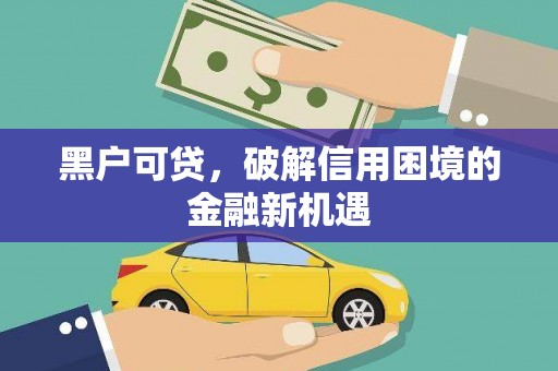玛沁黑户可贷，破解信用困境的金融新机遇