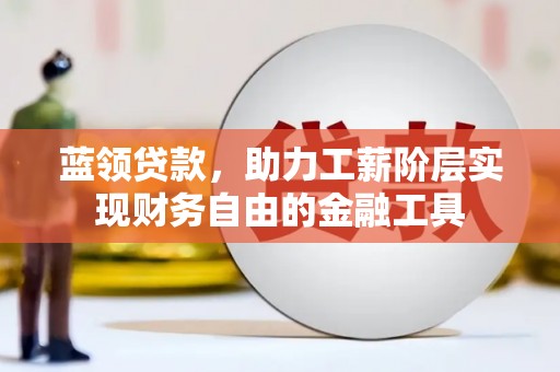 玛沁蓝领贷款，助力工薪阶层实现财务自由的金融工具