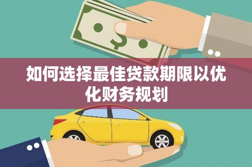 玛沁如何选择最佳贷款期限以优化财务规划