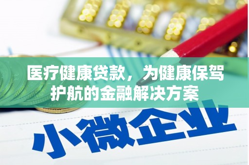 玛沁医疗健康贷款，为健康保驾护航的金融解决方案