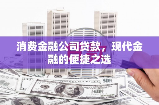 玛沁消费金融公司贷款，现代金融的便捷之选