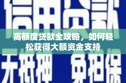 玛沁高额度贷款全攻略，如何轻松获得大额资金支持