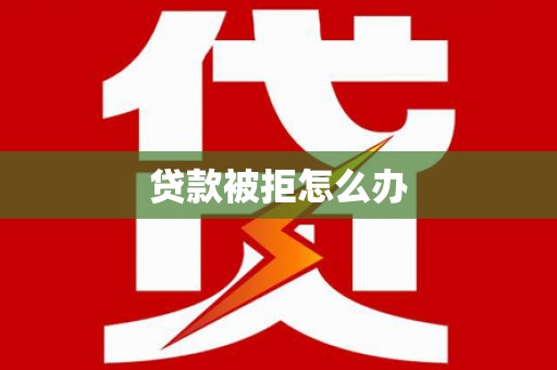 玛沁贷款被拒怎么办
