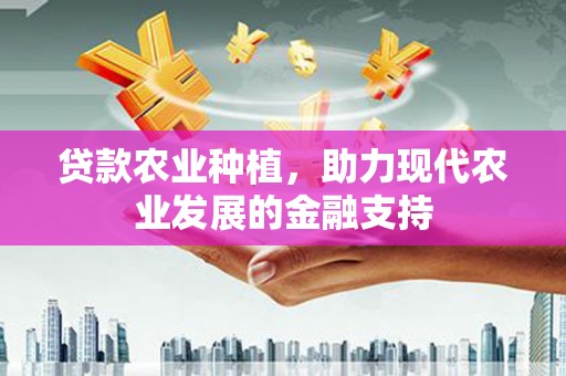 玛沁贷款农业种植，助力现代农业发展的金融支持